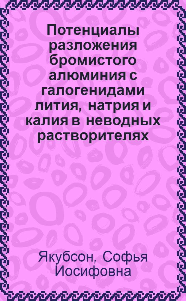 Потенциалы разложения бромистого алюминия с галогенидами лития, натрия и калия в неводных растворителях : (Из.: Журн. физ. химии. 1947, т. 21, вып. 3)