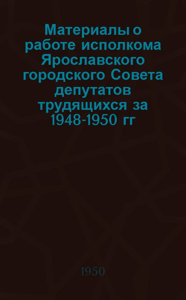 Материалы о работе исполкома Ярославского городского Совета депутатов трудящихся за 1948-1950 гг.