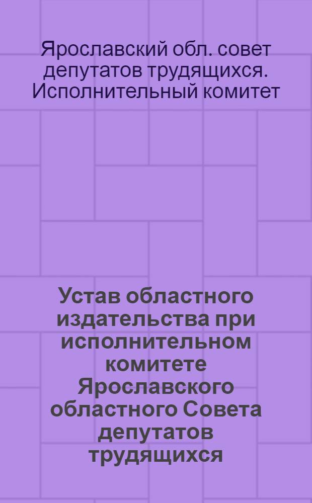 Устав областного издательства при исполнительном комитете Ярославского областного Совета депутатов трудящихся : Утв. 18/VI - 1948