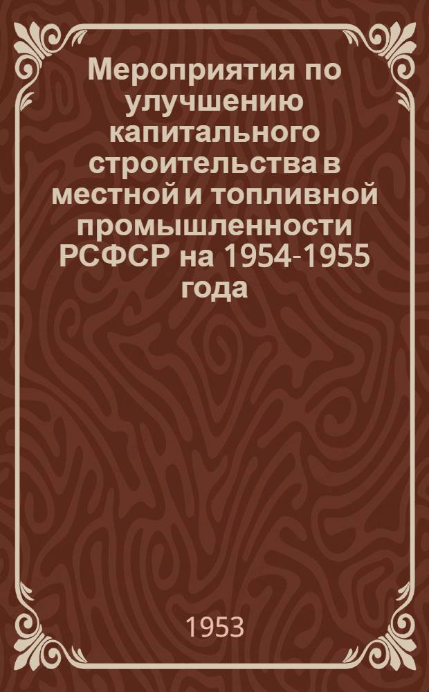 Мероприятия по улучшению капитального строительства в местной и топливной промышленности РСФСР на 1954-1955 года : Проект