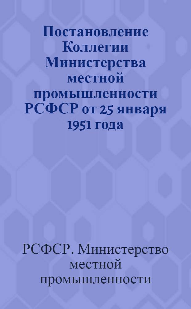 Постановление Коллегии Министерства местной промышленности РСФСР от 25 января 1951 года. [О недостатках в работе по подбору, расстановке и изучению кадров в системе Министерства]