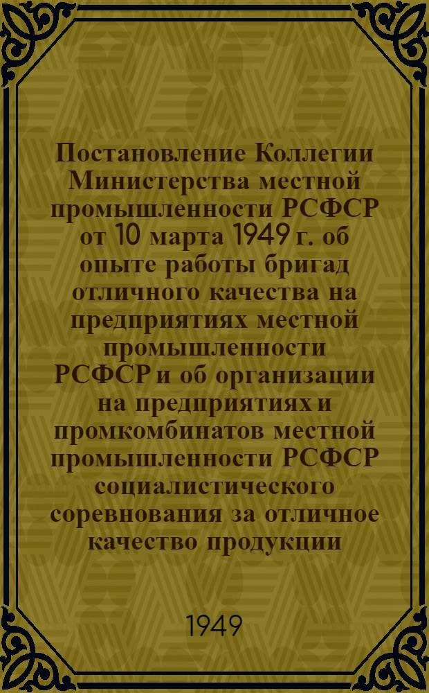 Постановление Коллегии Министерства местной промышленности РСФСР от 10 марта 1949 г. об опыте работы бригад отличного качества на предприятиях местной промышленности РСФСР и об организации на предприятиях и промкомбинатов местной промышленности РСФСР социалистического соревнования за отличное качество продукции