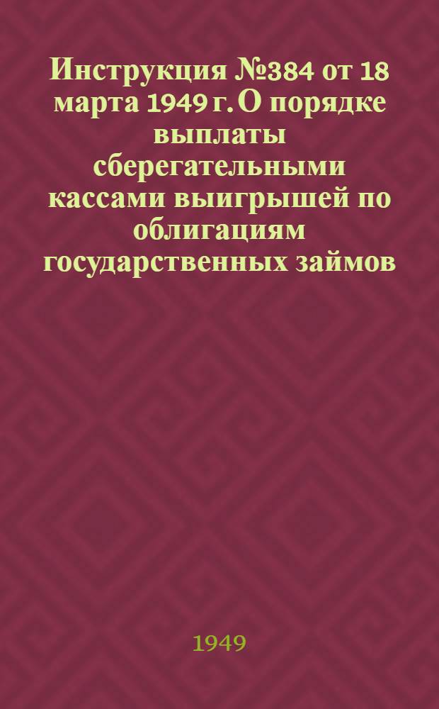 Инструкция № 384 от 18 марта 1949 г. О порядке выплаты сберегательными кассами выигрышей по облигациям государственных займов, а также оплаты купонов и облигаций, вышедших в тираж погашения
