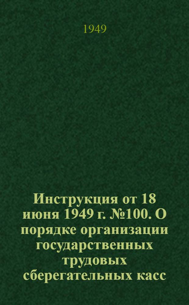 Инструкция от 18 июня 1949 г. № 100. О порядке организации государственных трудовых сберегательных касс