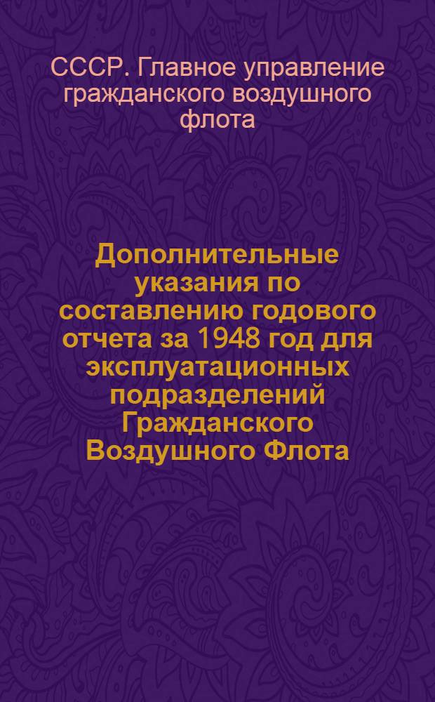 Дополнительные указания по составлению годового отчета за 1948 год для эксплуатационных подразделений Гражданского Воздушного Флота : Утв. 30/XI 1948 г.