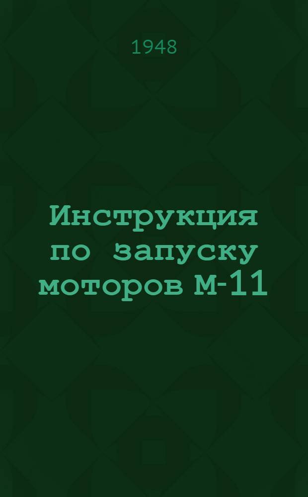 Инструкция по запуску моторов М-11: Утв. 18/XI 1948 г.; Приказ начальника ГУГВФ № 311 от 25.11.48 г. О запрещении запуска моторов М-11 от руки / Гл. упр. гражданского воздуш. флота СССР