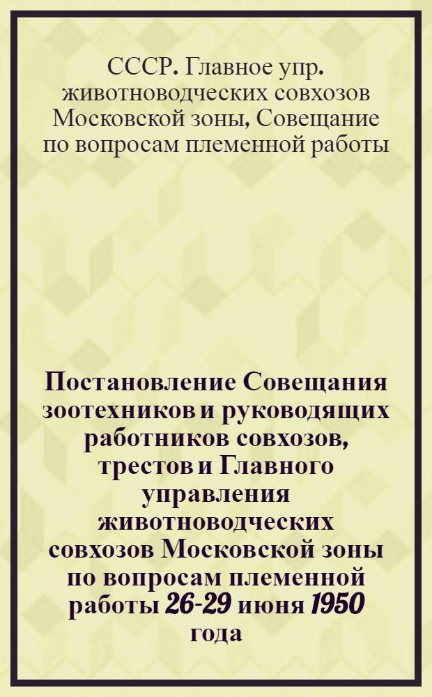 Постановление Совещания зоотехников и руководящих работников совхозов, трестов и Главного управления животноводческих совхозов Московской зоны по вопросам племенной работы 26-29 июня 1950 года
