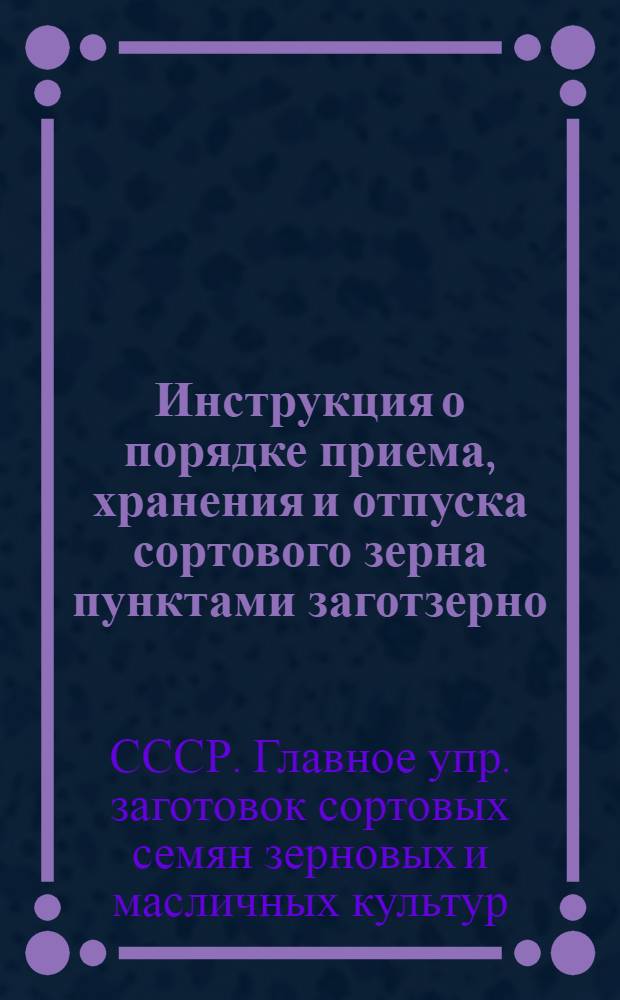 Инструкция о порядке приема, хранения и отпуска сортового зерна пунктами заготзерно : Утв. 10/VIII 1949 г.