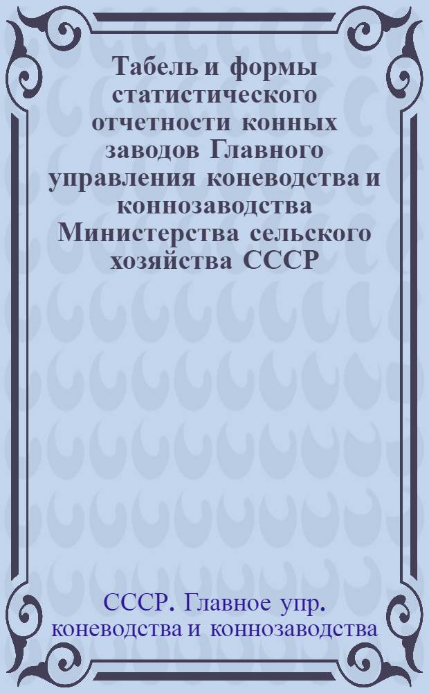 Табель и формы статистического отчетности конных заводов Главного управления коневодства и коннозаводства Министерства сельского хозяйства СССР : Утв. ЦСУ СССР 24/VI 1949 г