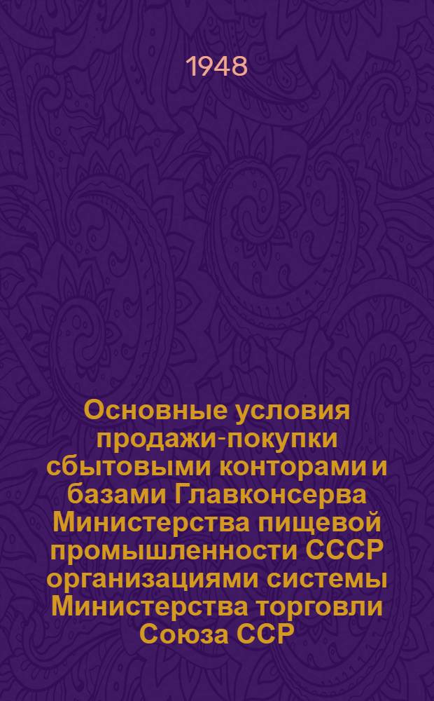 Основные условия продажи-покупки сбытовыми конторами и базами Главконсерва Министерства пищевой промышленности СССР организациями системы Министерства торговли Союза ССР, Центросоюза СССР и РСФСР на 1948 год