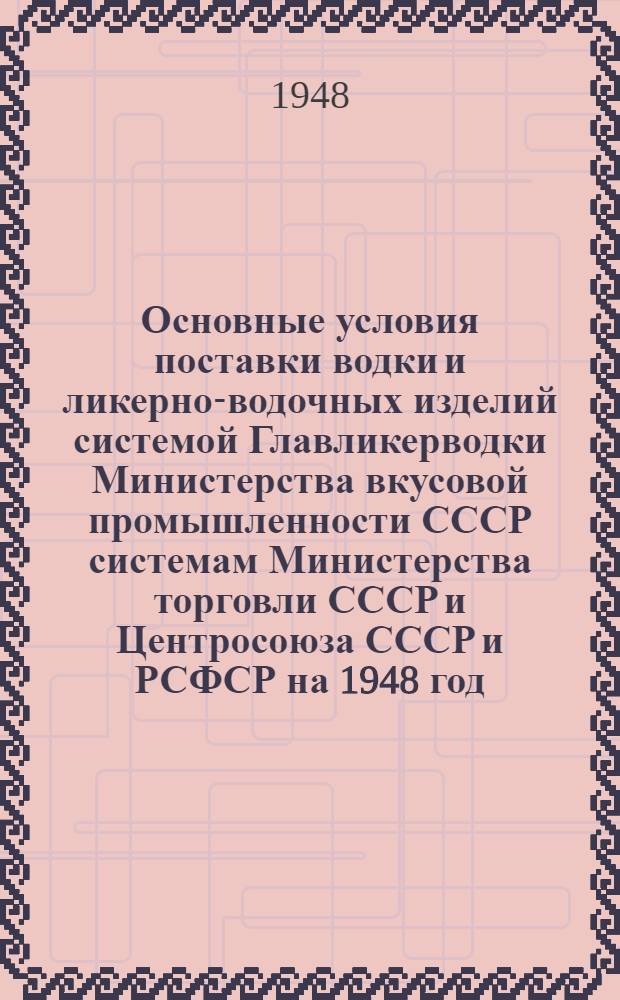 Основные условия поставки водки и ликерно-водочных изделий системой Главликерводки Министерства вкусовой промышленности СССР системам Министерства торговли СССР и Центросоюза СССР и РСФСР на 1948 год