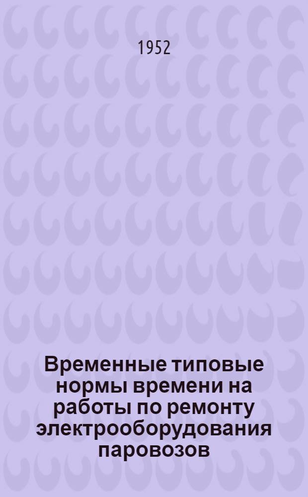 Временные типовые нормы времени на работы по ремонту электрооборудования паровозов, турбогенераторов, паровозных устройств, автостопов и радиоустановок на паровозах в паровозных депо железных дорог