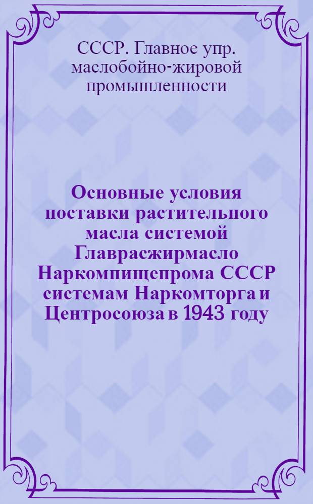 Основные условия поставки растительного масла системой Главрасжирмасло Наркомпищепрома СССР системам Наркомторга и Центросоюза в 1943 году
