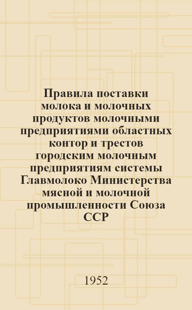 Правила поставки молока и молочных продуктов молочными предприятиями областных контор и трестов городским молочным предприятиям системы Главмолоко Министерства мясной и молочной промышленности Союза ССР