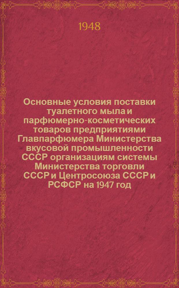 Основные условия поставки туалетного мыла и парфюмерно-косметических товаров предприятиями Главпарфюмера Министерства вкусовой промышленности СССР организациям системы Министерства торговли СССР и Центросоюза СССР и РСФСР на 1947 год
