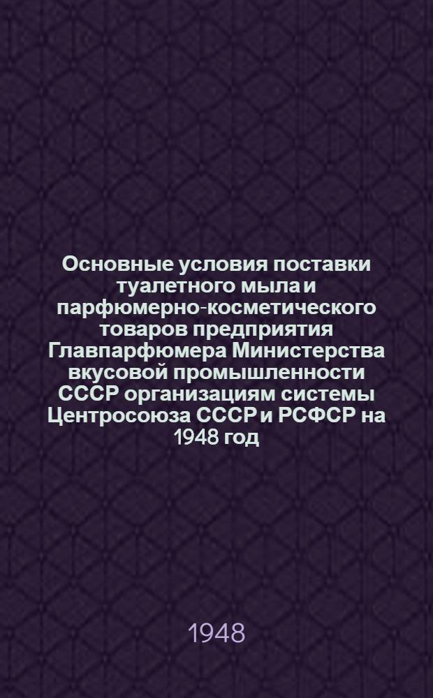 Основные условия поставки туалетного мыла и парфюмерно-косметического товаров предприятия Главпарфюмера Министерства вкусовой промышленности СССР организациям системы Центросоюза СССР и РСФСР на 1948 год