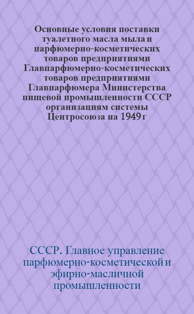 Основные условия поставки туалетного масла мыла и парфюмерно-косметических товаров предприятиями Главпарфюмерно-косметических товаров предприятиями Главпарфюмера Министерства пищевой промышленности СССР организациям системы Центросоюза на 1949 г.