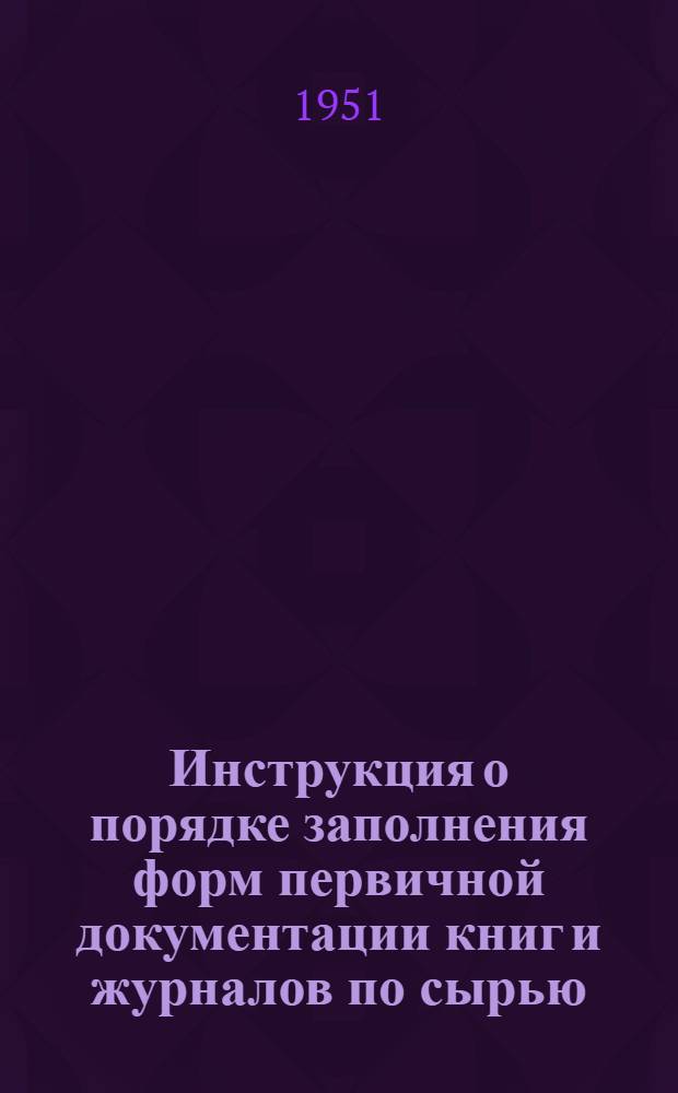Инструкция о порядке заполнения форм первичной документации книг и журналов по сырью, учету производства, тары и готовых изделий в пивоваренной промышленности : Утв. 2 IX 1950 г.
