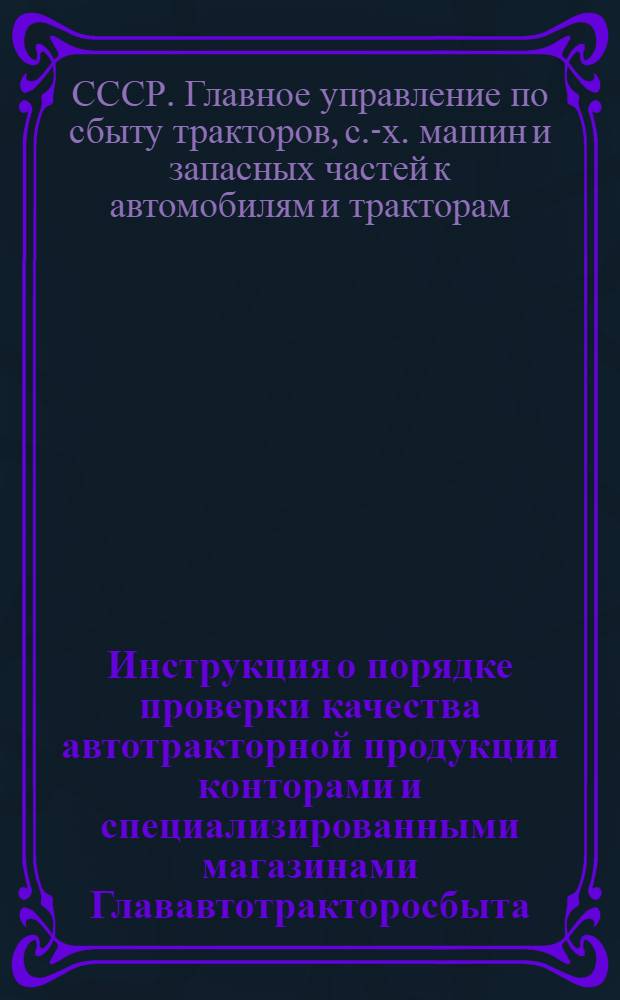 Инструкция о порядке проверки качества автотракторной продукции конторами и специализированными магазинами Глававтотракторосбыта, порядке предъявления рекламаций поставщикам, порядке рассмотрения рекламаций потребителей и о мероприятиях по обеспечению сохранности качества запасных частей при перевозке и хранении их в системе Глававтотракторосбыта : Утв. 5/III 1953 г.