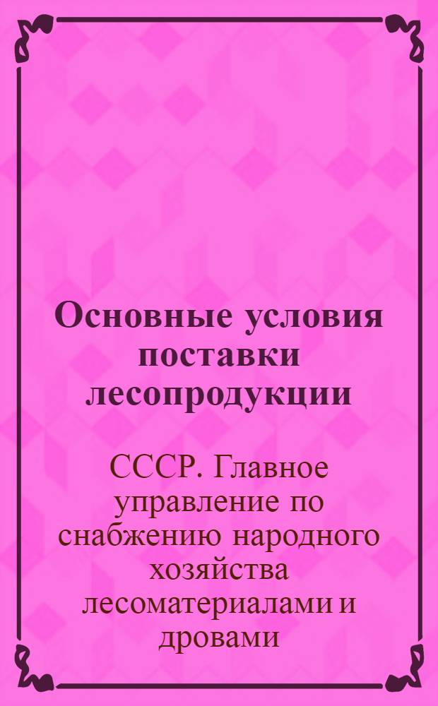 Основные условия поставки лесопродукции (лесоматериалов и дров) Главснаблесом при Совнаркоме СССР : Утв. 18 II 1944 г