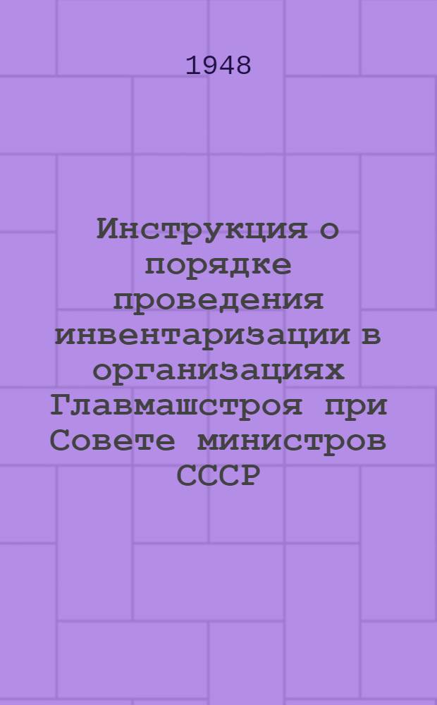 Инструкция о порядке проведения инвентаризации в организациях Главмашстроя при Совете министров СССР : Утв. 10/VIII 1948 г.