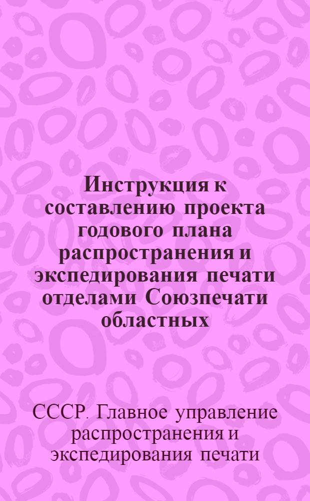 Инструкция к составлению проекта годового плана распространения и экспедирования печати отделами Союзпечати областных (краевых, республиканских) управлений Министерства связи