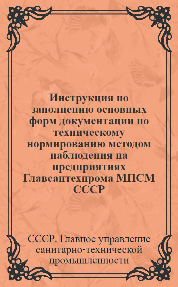 Инструкция по заполнению основных форм документации по техническому нормированию методом наблюдения на предприятиях Главсантехпрома МПСМ СССР : Утв. 1/VII 1949 г.