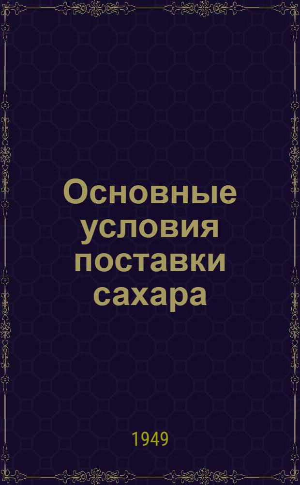 Основные условия поставки сахара (песка и рафинада) на 1949 год