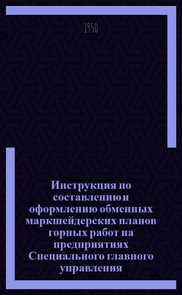 Инструкция по составлению и оформлению обменных маркшейдерских планов горных работ на предприятиях Специального главного управления : Утв. 2/XII 1949 г