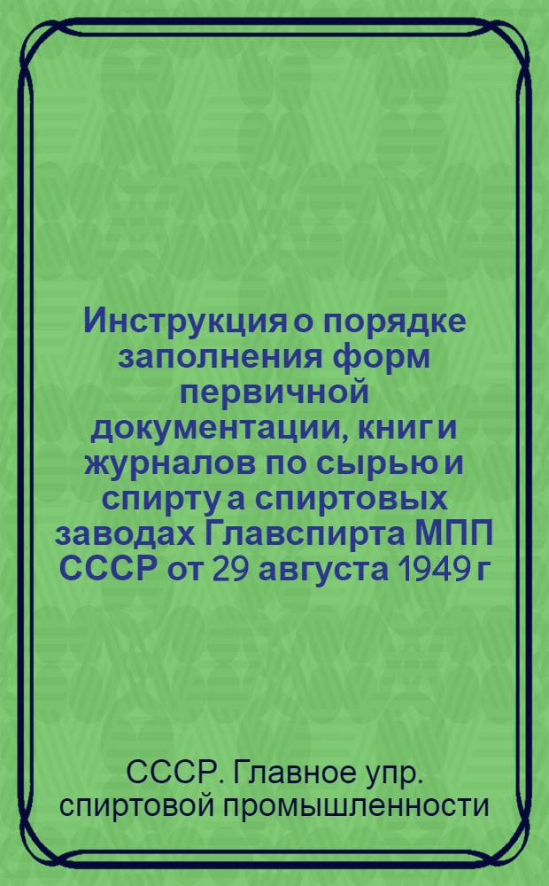 Инструкция о порядке заполнения форм первичной документации, книг и журналов по сырью и спирту а спиртовых заводах Главспирта МПП СССР от 29 августа 1949 г. : № 40-12-60