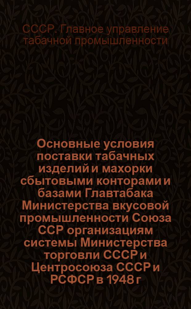 Основные условия поставки табачных изделий и махорки сбытовыми конторами и базами Главтабака Министерства вкусовой промышленности Союза ССР организациям системы Министерства торговли СССР и Центросоюза СССР и РСФСР в 1948 г.