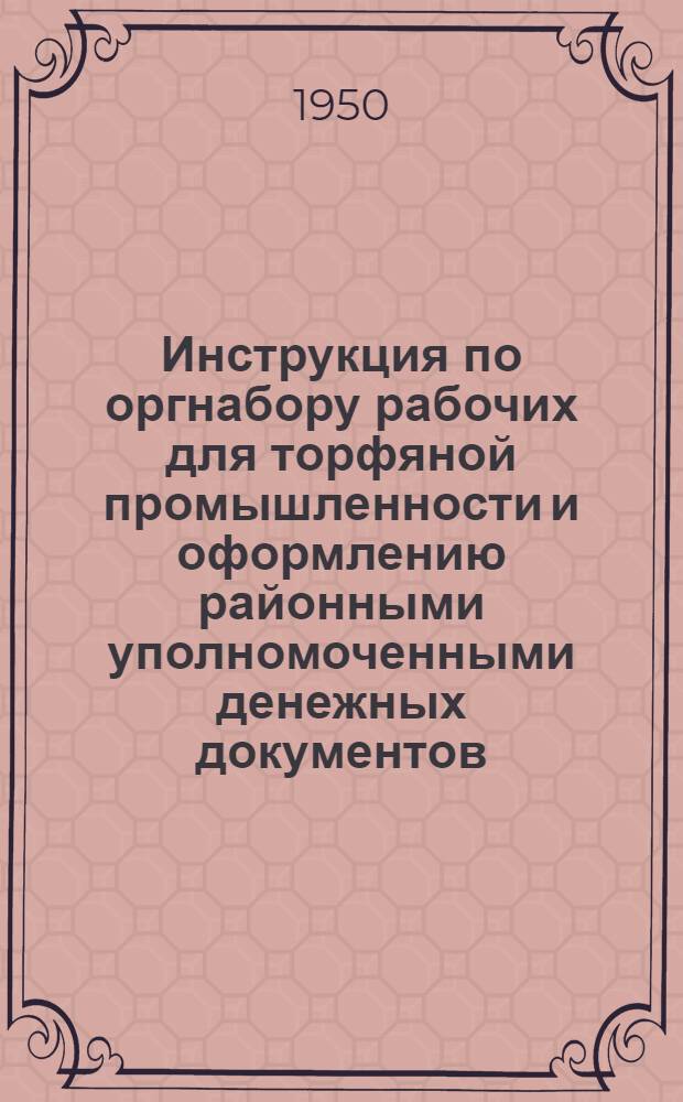 Инструкция по оргнабору рабочих для торфяной промышленности и оформлению районными уполномоченными денежных документов : Утв. 30/IX 1950 г