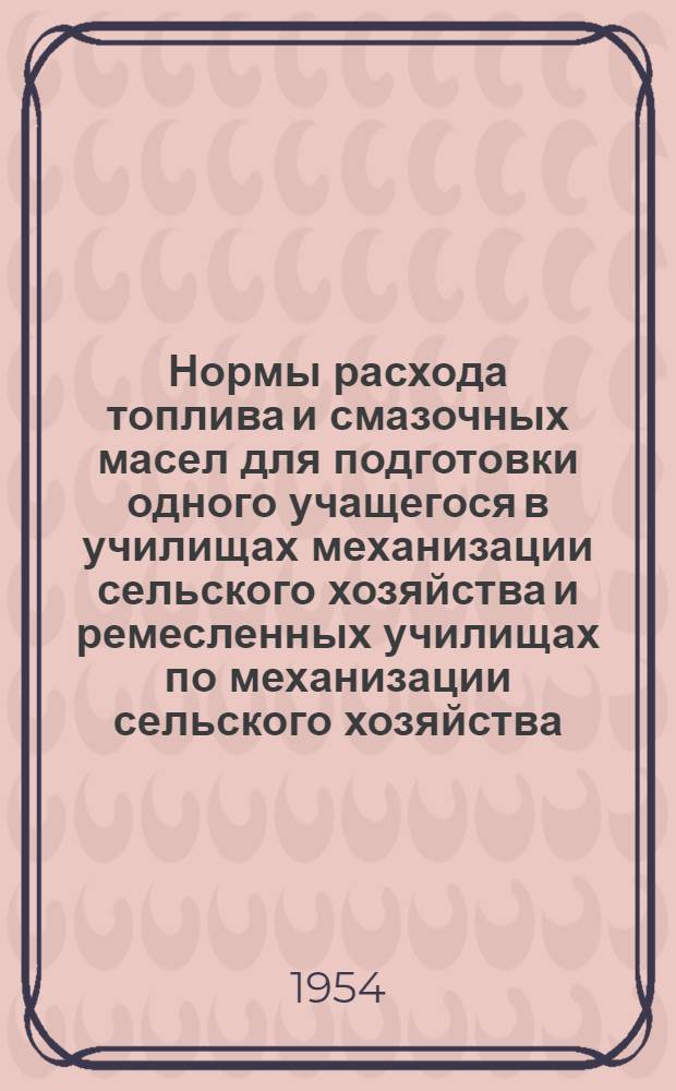 Нормы расхода топлива и смазочных масел для подготовки одного учащегося в училищах механизации сельского хозяйства и ремесленных училищах по механизации сельского хозяйства : Утв. 21/VII 1954 г.