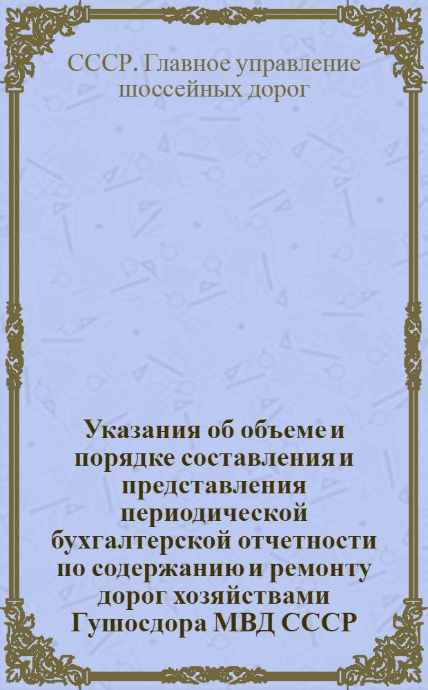 Указания об объеме и порядке составления и представления периодической бухгалтерской отчетности по содержанию и ремонту дорог хозяйствами Гушосдора МВД СССР : Утв. 20/VII 1950 г.
