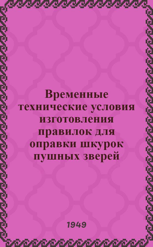 Временные технические условия изготовления правилок для оправки шкурок пушных зверей : Утв. Гос. инспекцией по качеству экспортных товаров и пушно-мехового сырья МВТ СССР 30/VII 1949 г.