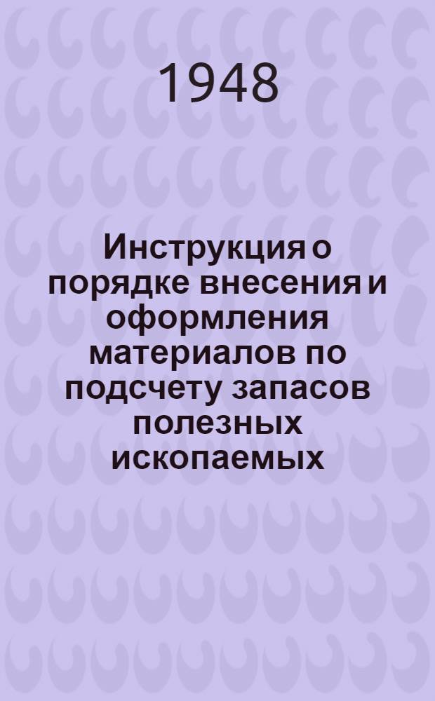 Инструкция о порядке внесения и оформления материалов по подсчету запасов полезных ископаемых, представляемых для утверждения во Всесоюзную комиссию по запасам (ВКЗ) и территориальные комиссии по запасам (ТКЗ) Министерства геологии СССР : Утв. 21/IV 1948 г