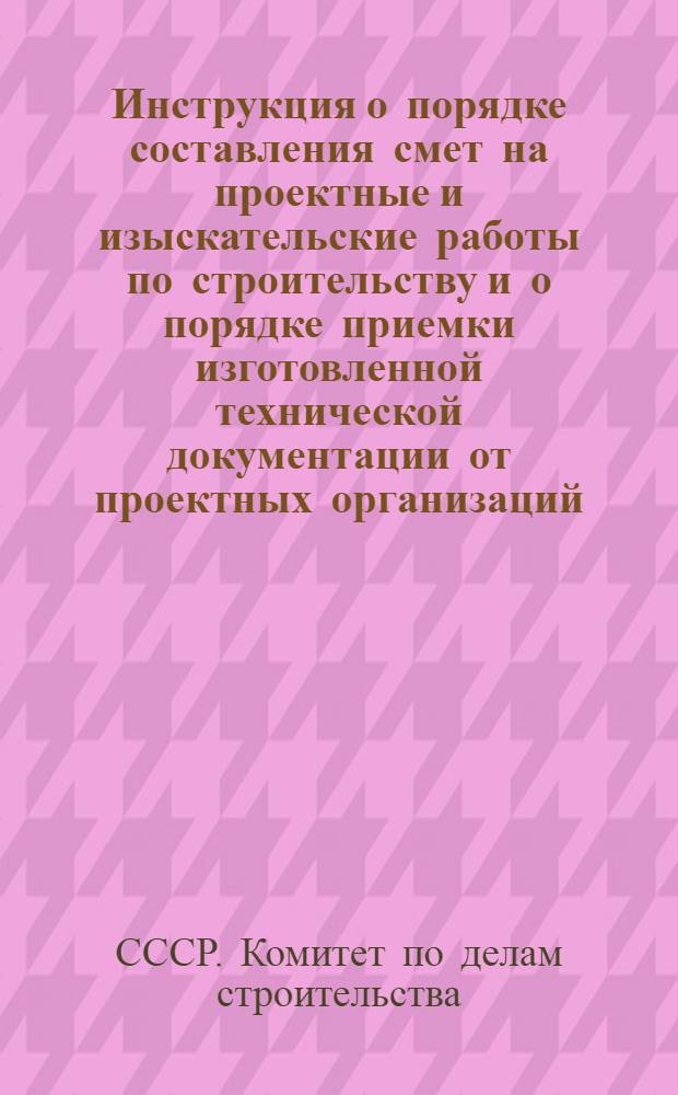 Инструкция о порядке составления смет на проектные и изыскательские работы по строительству и о порядке приемки изготовленной технической документации от проектных организаций
