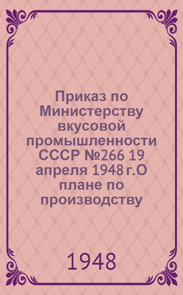 Приказ по Министерству вкусовой промышленности СССР № 266 19 апреля 1948 г. О плане по производству, труду и себестоимости в 1948 году