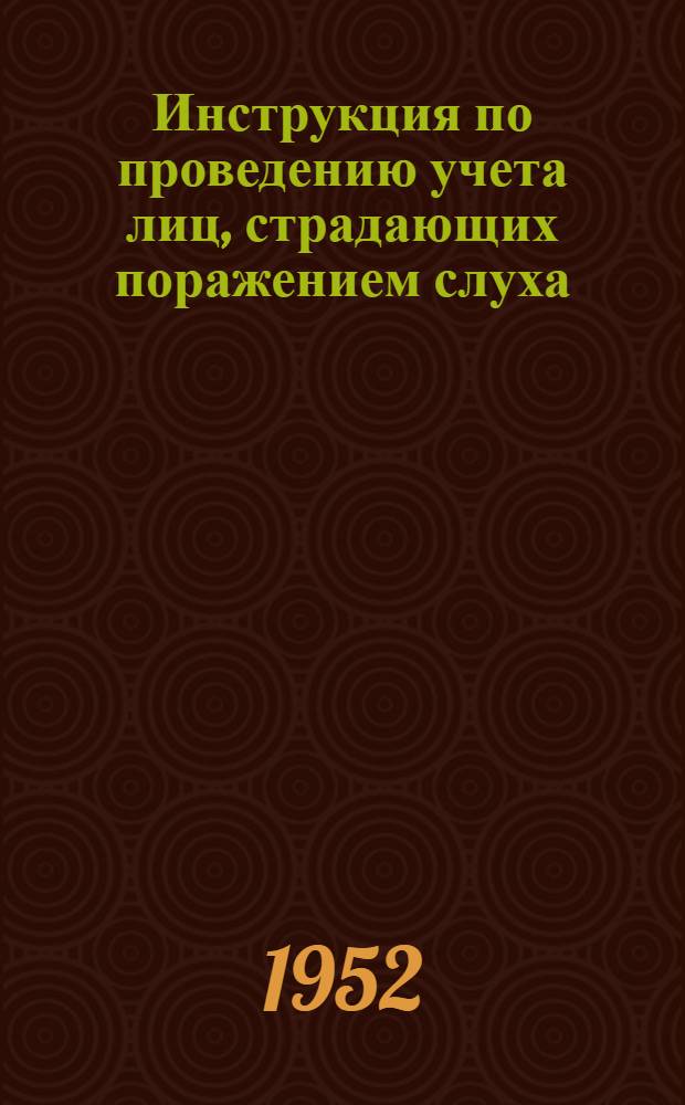 Инструкция по проведению учета лиц, страдающих поражением слуха (тугоухих, глухих и глухонемых) : Утв. М-вом здрав. СССР 14 июля 1952
