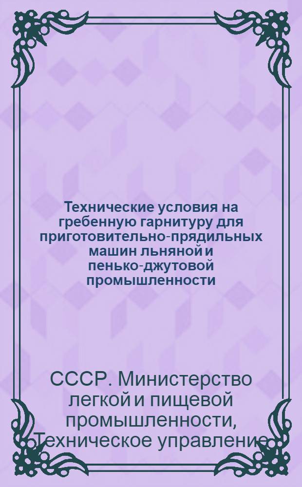 Технические условия на гребенную гарнитуру для приготовительно-прядильных машин льняной и пенько-джутовой промышленности : Утв. 7/XII 1948 г.
