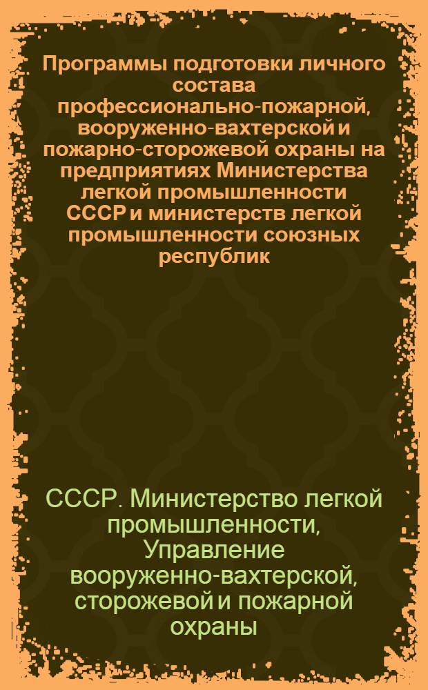 Программы подготовки личного состава профессионально-пожарной, вооруженно-вахтерской и пожарно-сторожевой охраны на предприятиях Министерства легкой промышленности СССР и министерств легкой промышленности союзных республик : Утв. 28/II 1949 г.