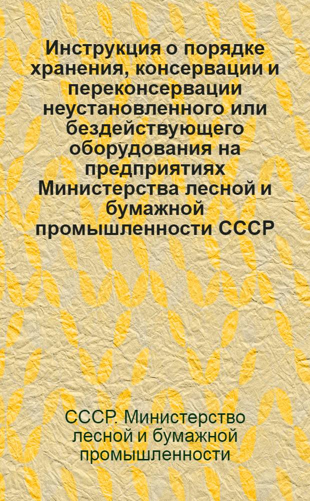 Инструкция о порядке хранения, консервации и переконсервации неустановленного или бездействующего оборудования на предприятиях Министерства лесной и бумажной промышленности СССР : Утв. 29/I 1951 г.
