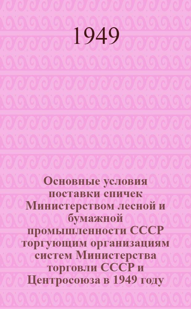 Основные условия поставки спичек Министерством лесной и бумажной промышленности СССР торгующим организациям систем Министерства торговли СССР и Центросоюза в 1949 году