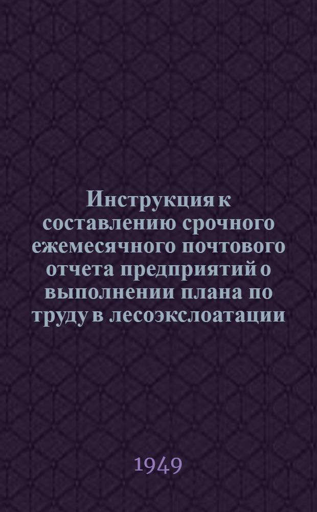 Инструкция к составлению срочного ежемесячного почтового отчета предприятий о выполнении плана по труду в лесоэкслоатации : (Форма № 2) : Утв. 24/VIII 1948 г.
