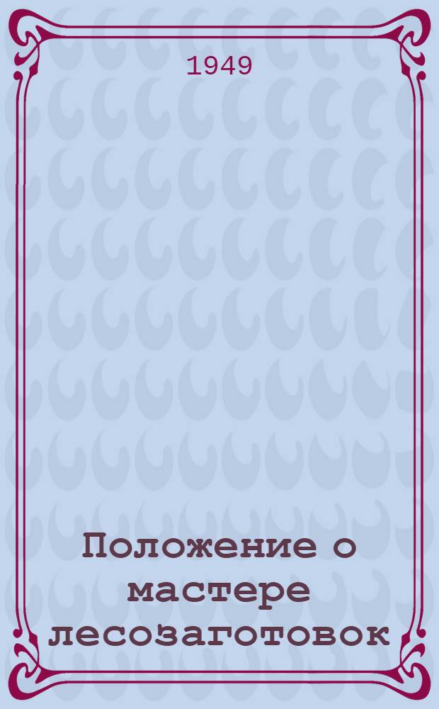 Положение о мастере лесозаготовок : Утв. М-во лесной и бумажной пром-сти СССР 23/V 1949 г.