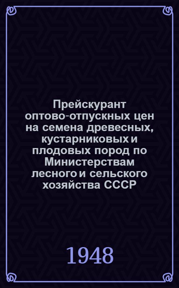 Прейскурант оптово-отпускных цен на семена древесных, кустарниковых и плодовых пород по Министерствам лесного и сельского хозяйства СССР : Утв. в янв. 1948 г