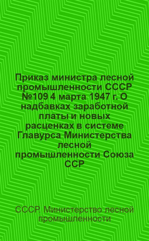 Приказ министра лесной промышленности СССР № 109 [4 марта 1947 г. О надбавках заработной платы и новых расценках в системе Главурса Министерства лесной промышленности Союза ССР]