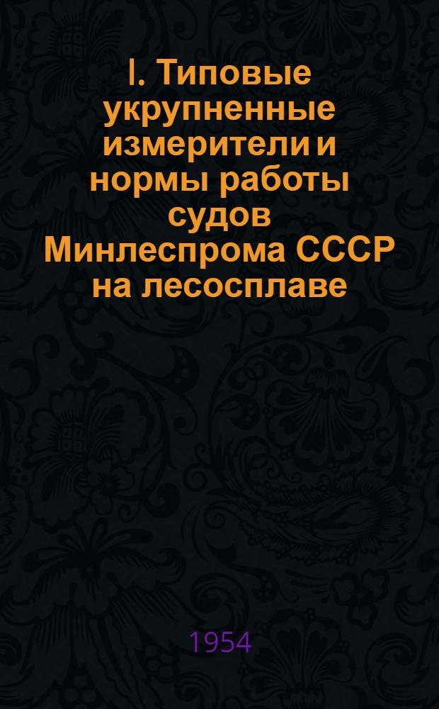 I. Типовые укрупненные измерители и нормы работы судов Минлеспрома СССР на лесосплаве / М-во лесной пром-сти СССР; II. Инструкция по составлению местных измерителей и норм работы судов Минлеспрома СССР на лесосплаве: Утв. 31 мая 1954 г.