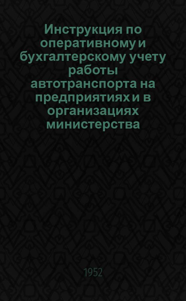 Инструкция по оперативному и бухгалтерскому учету работы автотранспорта на предприятиях и в организациях министерства : Утв. 22/IX 1952 г.