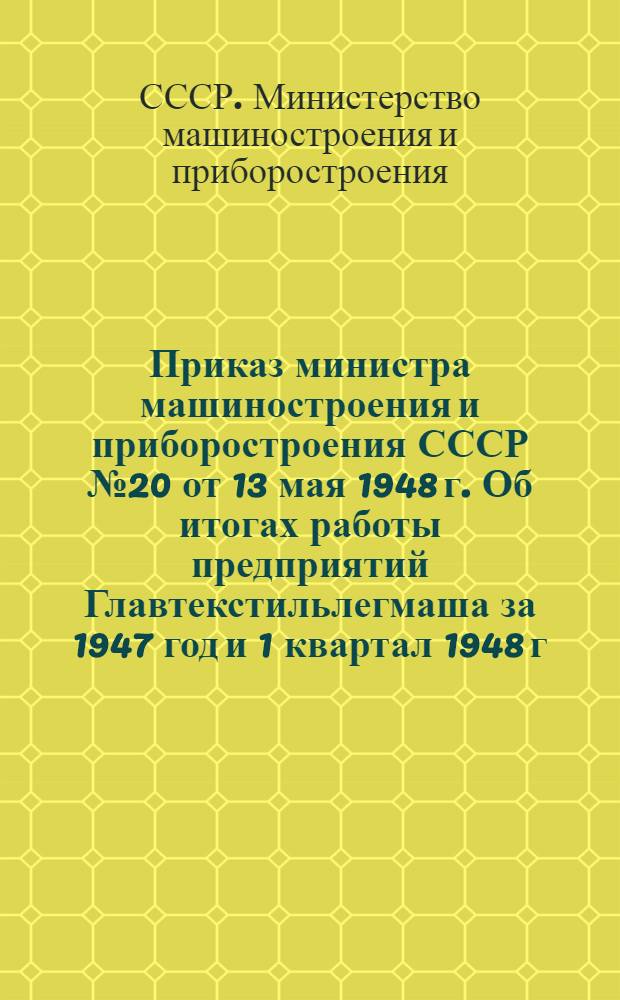 Приказ министра машиностроения и приборостроения СССР № 20 от 13 мая 1948 г. Об итогах работы предприятий Главтекстильлегмаша за 1947 год и 1 квартал 1948 г. и о плане технического развития заводов текстильного и легкого машиностроения на период 1948-1950 гг.
